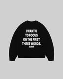 "I WANT U TO FOCUS ON THE FIRST THREE WORDS" Crewneck
