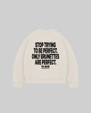 "STOP TRYING TO BE PERFECT. ONLY BRUNETTES ARE PERFECT." Crewneck