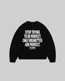 "STOP TRYING TO BE PERFECT. ONLY BRUNETTES ARE PERFECT." Crewneck
